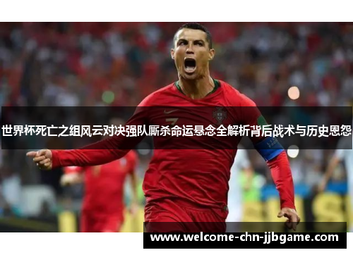 世界杯死亡之组风云对决强队厮杀命运悬念全解析背后战术与历史恩怨 世界杯死亡之组风云对决强队厮杀命运悬念全解析背后战术与历史恩怨