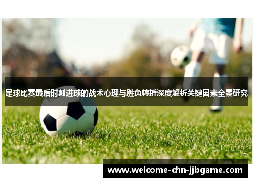 足球比赛最后时刻进球的战术心理与胜负转折深度解析关键因素全景研究