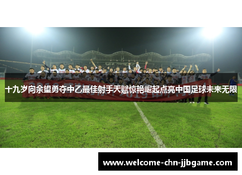十九岁向余望勇夺中乙最佳射手天赋惊艳崛起点亮中国足球未来无限