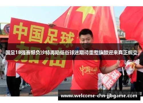 国足18强赛憾负沙特再陷低谷球迷期待重整旗鼓迎来真正蜕变 国足18强赛憾负沙特再陷低谷球迷期待重整旗鼓迎来真正蜕变