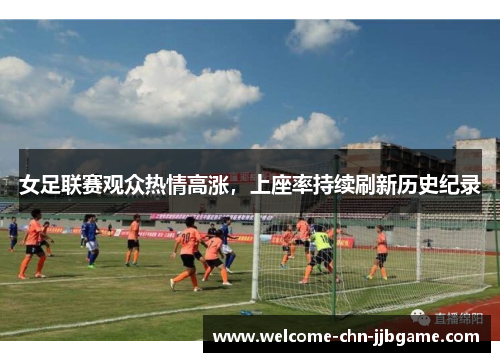 女足联赛观众热情高涨，上座率持续刷新历史纪录