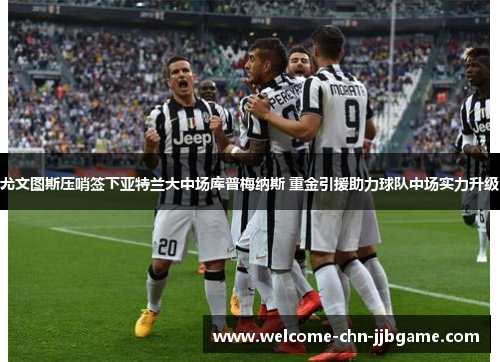 尤文图斯压哨签下亚特兰大中场库普梅纳斯 重金引援助力球队中场实力升级 尤文图斯压哨签下亚特兰大中场库普梅纳斯 重金引援助力球队中场实力升级