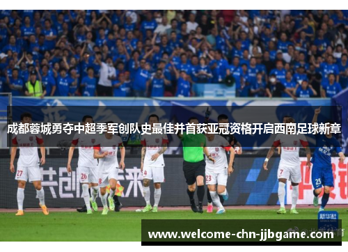 成都蓉城勇夺中超季军创队史最佳并首获亚冠资格开启西南足球新章
