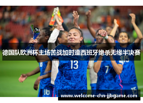 德国队欧洲杯主场苦战加时遭西班牙绝杀无缘半决赛