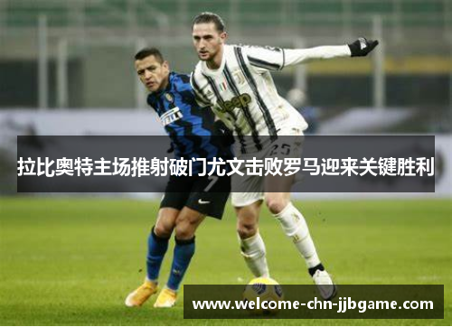 拉比奥特主场推射破门尤文击败罗马迎来关键胜利