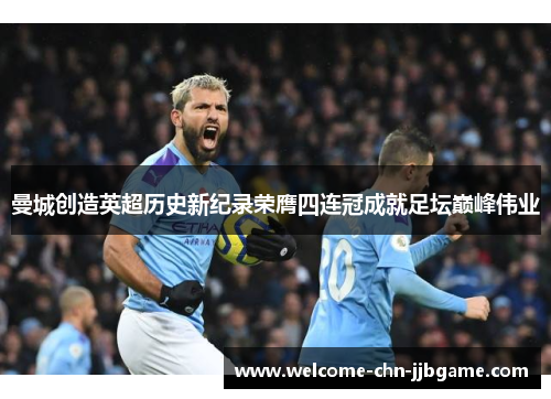 曼城创造英超历史新纪录荣膺四连冠成就足坛巅峰伟业 曼城创造英超历史新纪录荣膺四连冠成就足坛巅峰伟业