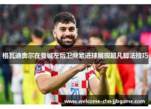 格瓦迪奥尔在曼城左后卫频繁进球展现超凡脚法技巧