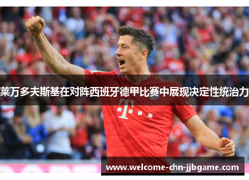 莱万多夫斯基在对阵西班牙德甲比赛中展现决定性统治力 莱万多夫斯基在对阵西班牙德甲比赛中展现决定性统治力