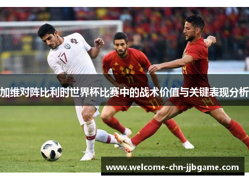 加维对阵比利时世界杯比赛中的战术价值与关键表现分析