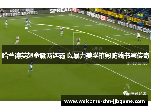 哈兰德英超金靴两连霸 以暴力美学摧毁防线书写传奇
