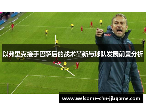 以弗里克接手巴萨后的战术革新与球队发展前景分析