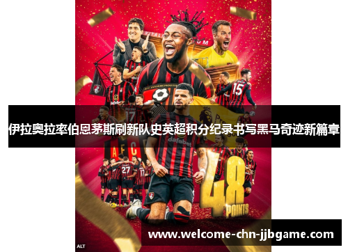 伊拉奥拉率伯恩茅斯刷新队史英超积分纪录书写黑马奇迹新篇章