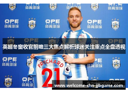英超冬窗收官前瞻三大焦点解析球迷关注重点全盘透视